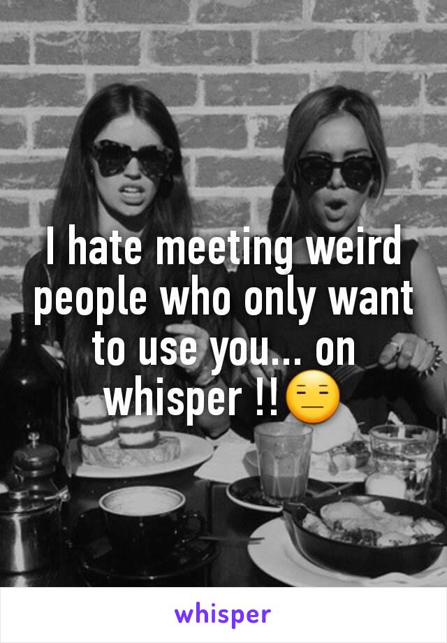 I hate meeting weird people who only want to use you... on whisper !!😑