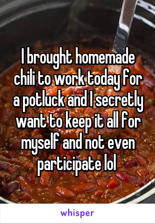 I brought homemade chili to work today for a potluck and I secretly want to keep it all for myself and not even participate lol 