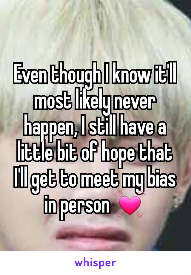 Even though I know it'll most likely never happen, I still have a little bit of hope that I'll get to meet my bias in person ðŸ’“