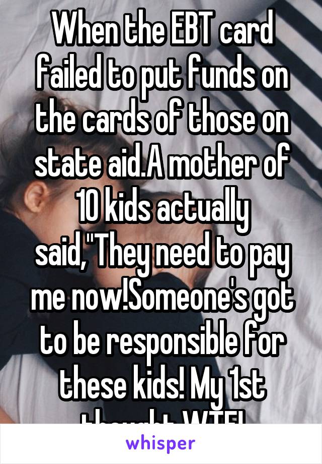 When the EBT card failed to put funds on the cards of those on state aid.A mother of 10 kids actually said,"They need to pay me now!Someone's got to be responsible for these kids! My 1st thought,WTF!