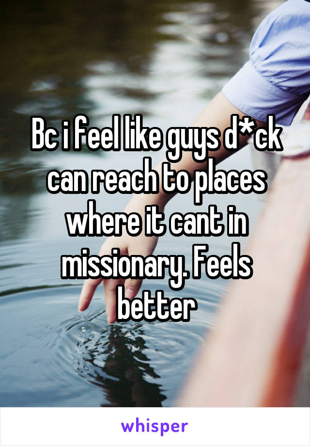 Bc i feel like guys d*ck can reach to places where it cant in missionary. Feels better