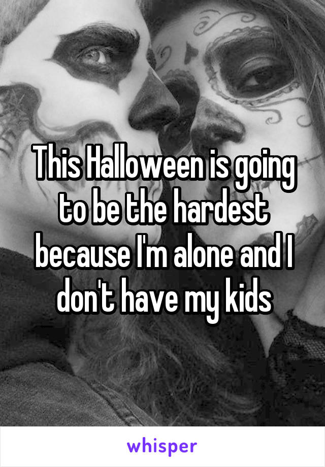 This Halloween is going to be the hardest because I'm alone and I don't have my kids