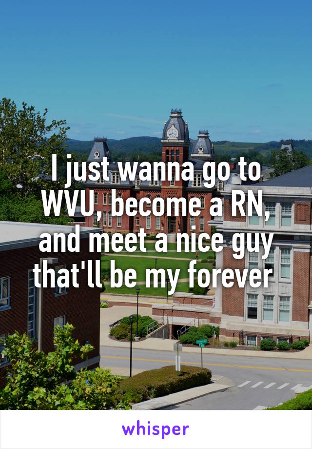 I just wanna go to WVU, become a RN, and meet a nice guy that'll be my forever 