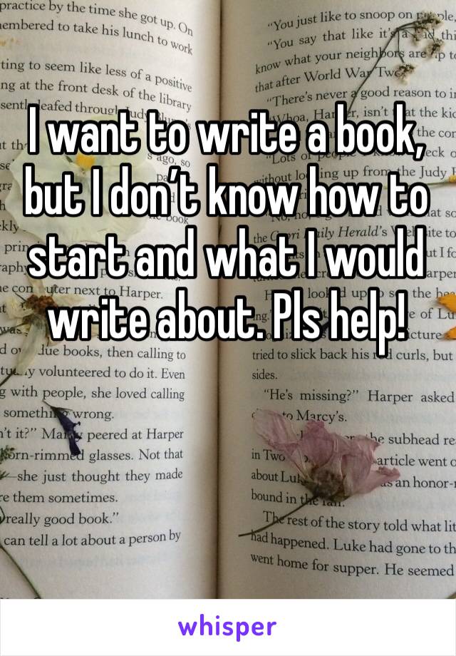 I want to write a book, but I don’t know how to start and what I would write about. Pls help!