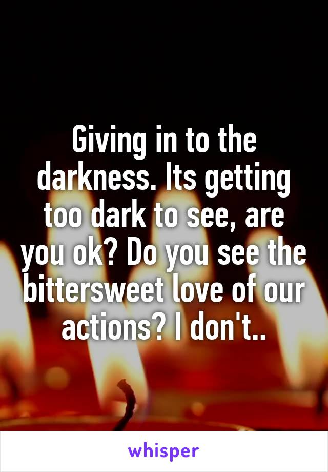 Giving in to the darkness. Its getting too dark to see, are you ok? Do you see the bittersweet love of our actions? I don't..