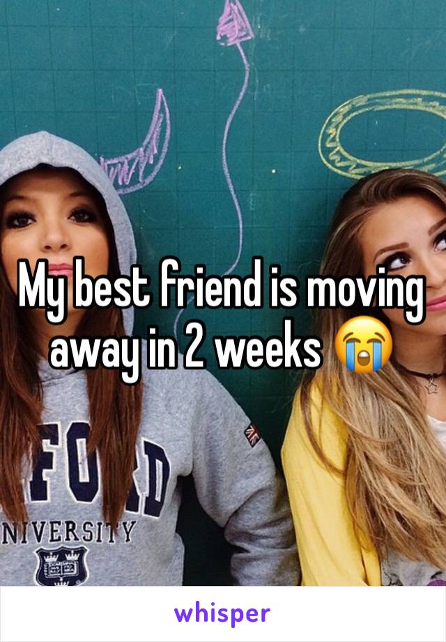 My best friend is moving away in 2 weeks 😭