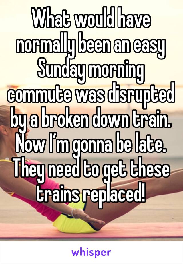 What would have normally been an easy Sunday morning commute was disrupted by a broken down train. Now I’m gonna be late. They need to get these trains replaced!