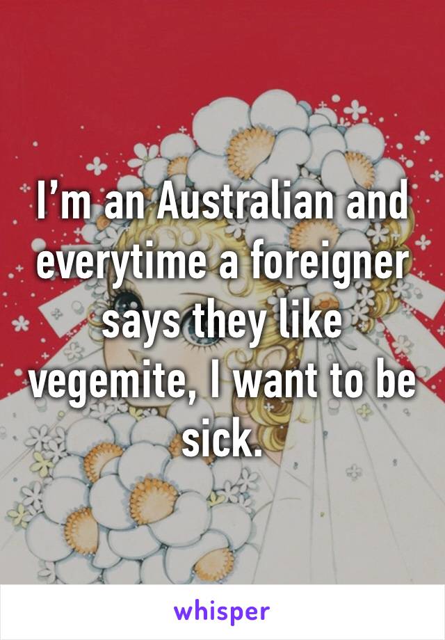 I’m an Australian and everytime a foreigner says they like vegemite, I want to be sick. 