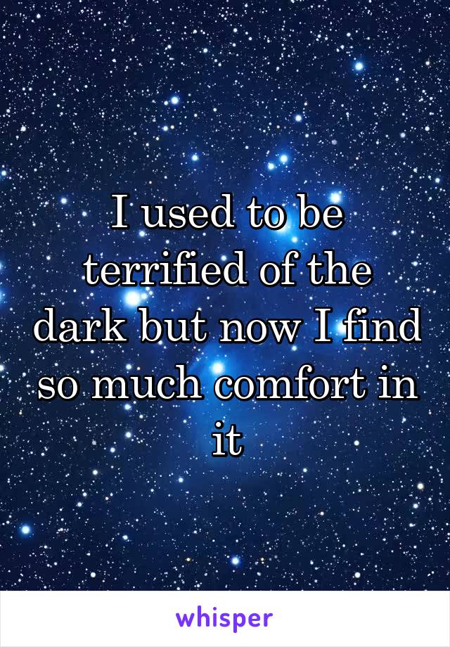 I used to be terrified of the dark but now I find so much comfort in it
