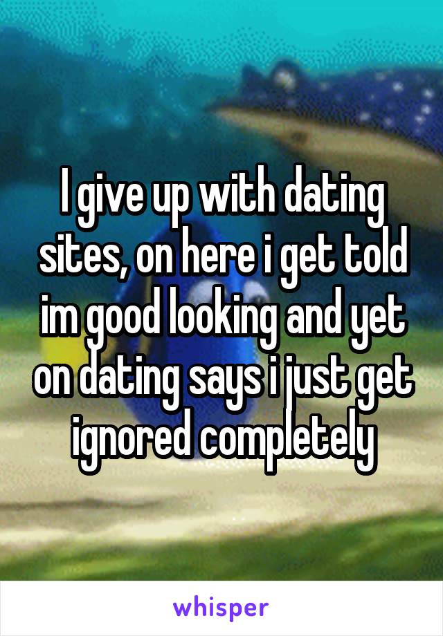 I give up with dating sites, on here i get told im good looking and yet on dating says i just get ignored completely