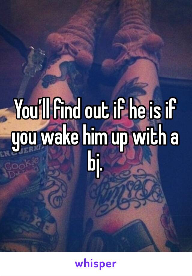 You’ll find out if he is if you wake him up with a bj. 