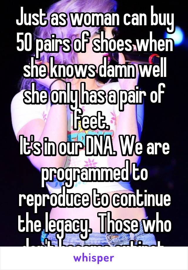 Just as woman can buy 50 pairs of shoes when she knows damn well she only has a pair of feet.  
It's in our DNA. We are programmed to reproduce to continue the legacy.  Those who don't become extinct.