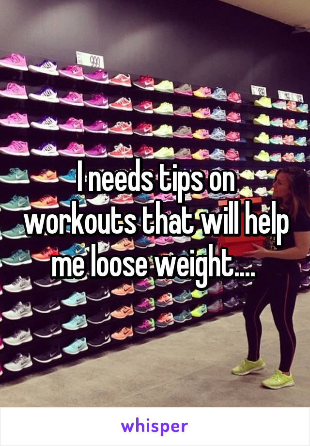 I needs tips on workouts that will help me loose weight.... 