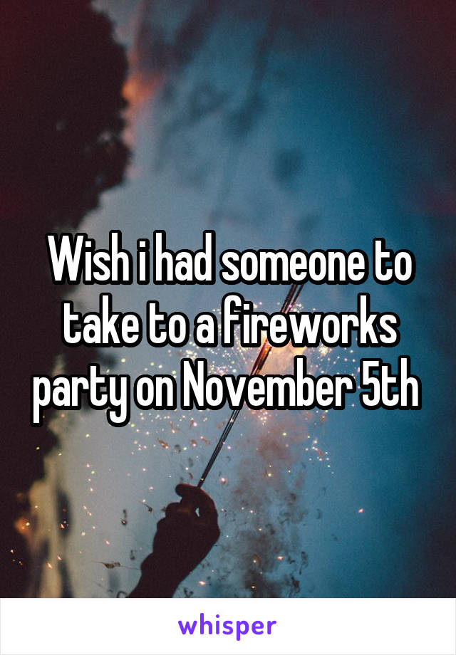 Wish i had someone to take to a fireworks party on November 5th 