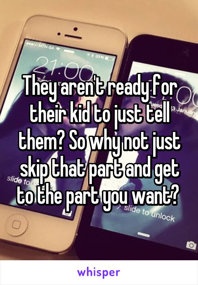 They aren't ready for their kid to just tell them? So why not just skip that part and get to the part you want? 