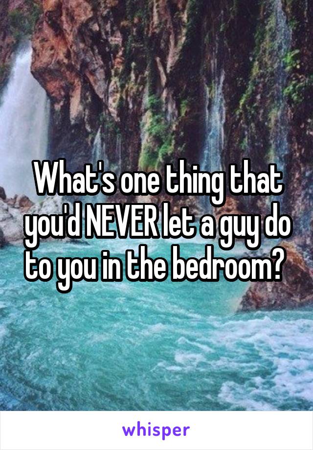 What's one thing that you'd NEVER let a guy do to you in the bedroom? 