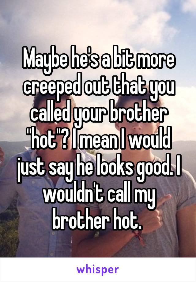 Maybe he's a bit more creeped out that you called your brother "hot"? I mean I would just say he looks good. I wouldn't call my brother hot. 