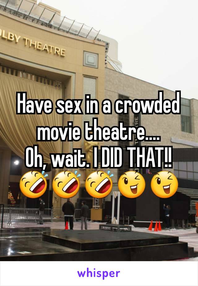 Have sex in a crowded movie theatre....
Oh, wait. I DID THAT!!
🤣🤣🤣😉😉