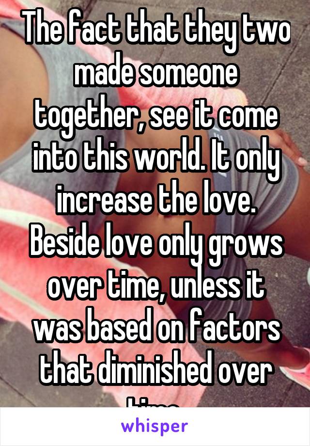 The fact that they two made someone together, see it come into this world. It only increase the love. Beside love only grows over time, unless it was based on factors that diminished over time.