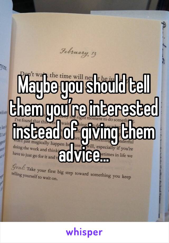 Maybe you should tell them you’re interested instead of giving them advice...