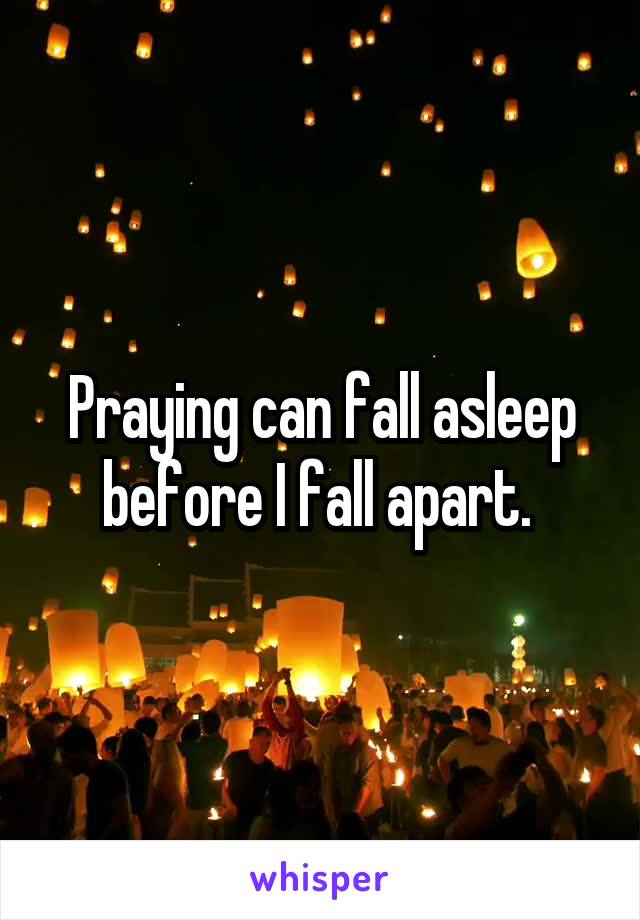 Praying can fall asleep before I fall apart. 