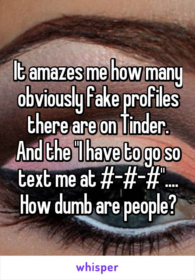 It amazes me how many obviously fake profiles there are on Tinder. And the "I have to go so text me at #-#-#".... How dumb are people?