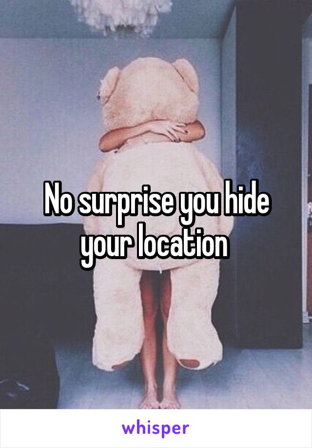 No surprise you hide your location 