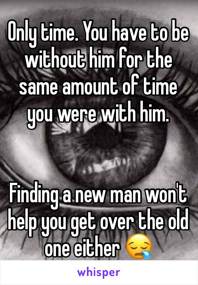 Only time. You have to be without him for the same amount of time you were with him. 


Finding a new man won't help you get over the old one either 😪