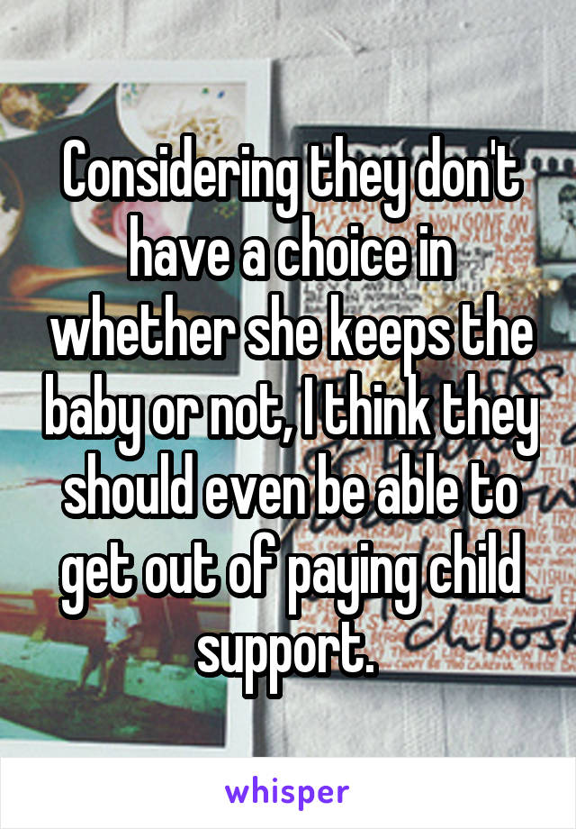 Considering they don't have a choice in whether she keeps the baby or not, I think they should even be able to get out of paying child support. 