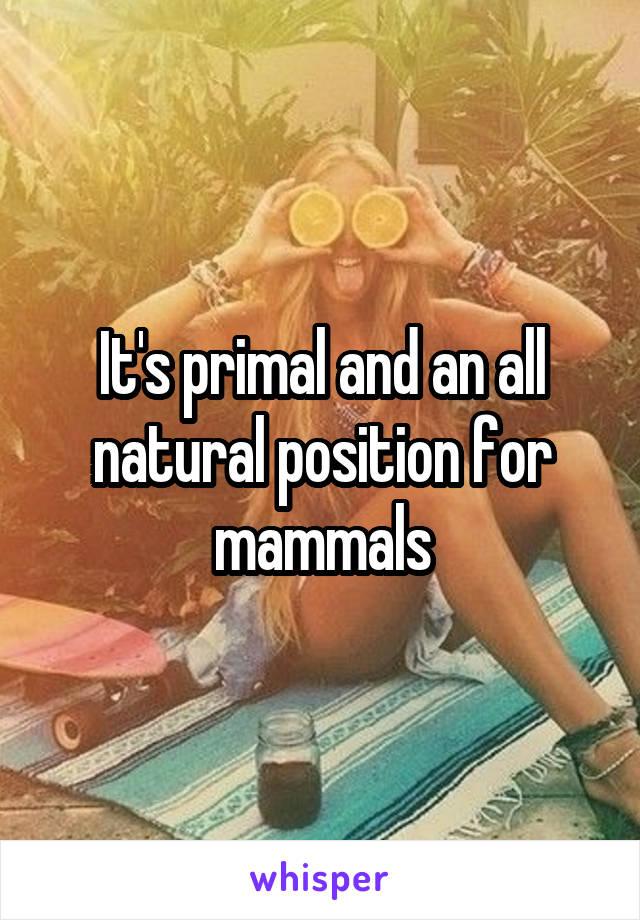 It's primal and an all natural position for mammals