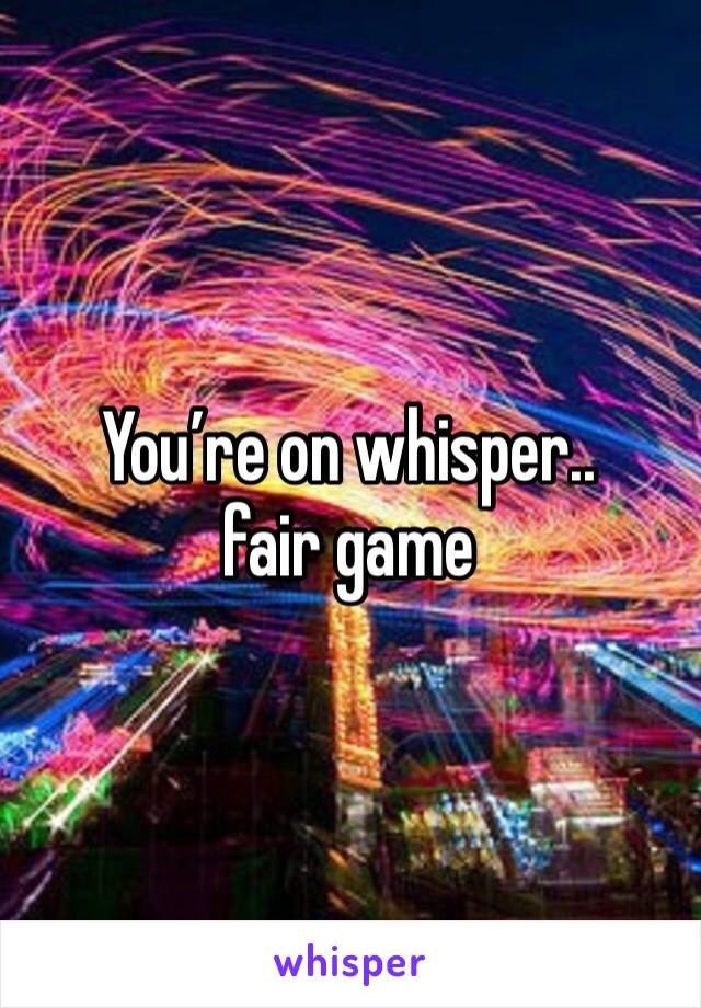 You’re on whisper.. fair game