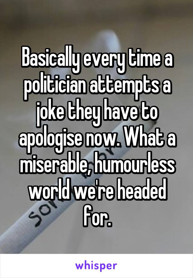 Basically every time a politician attempts a joke they have to apologise now. What a miserable, humourless world we're headed for.