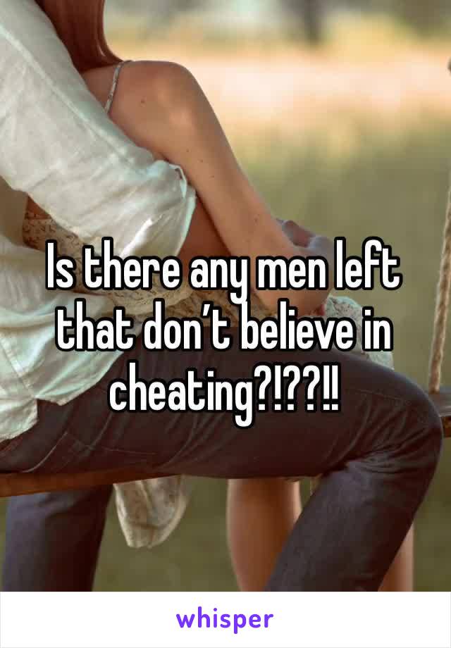 Is there any men left that don’t believe in cheating?!??!! 