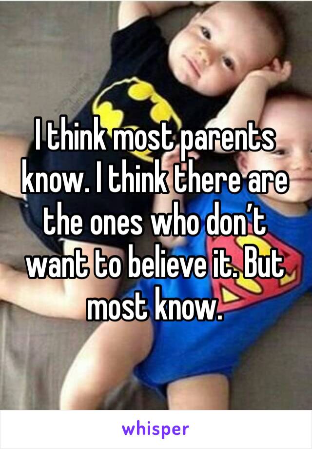 I think most parents know. I think there are the ones who don’t want to believe it. But most know. 