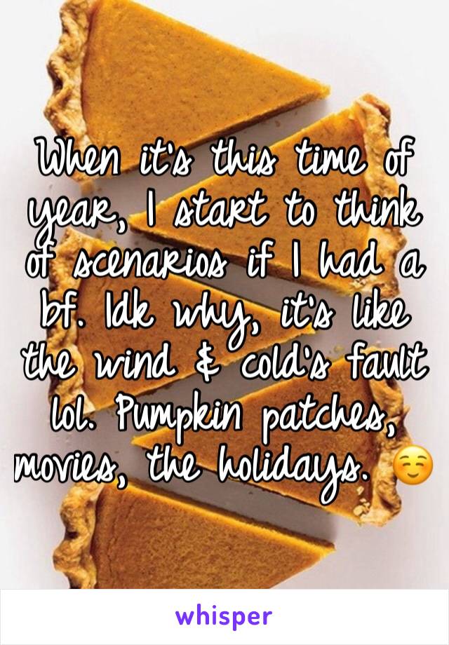 When it’s this time of year, I start to think of scenarios if I had a bf. Idk why, it’s like the wind & cold’s fault lol. Pumpkin patches, movies, the holidays. ☺️