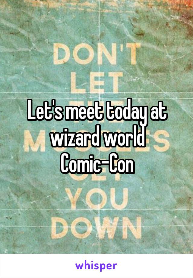 Let's meet today at wizard world Comic-Con