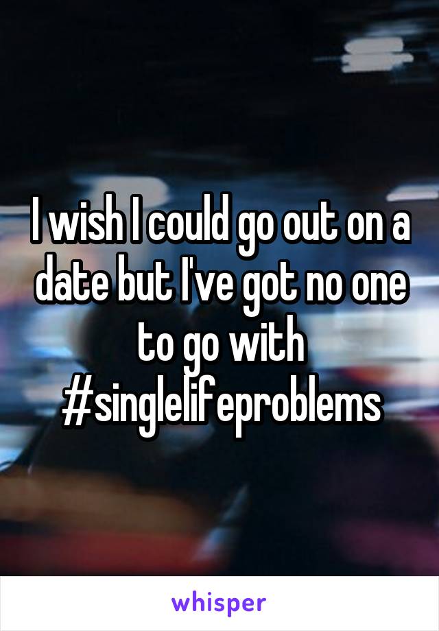 I wish I could go out on a date but I've got no one to go with
#singlelifeproblems