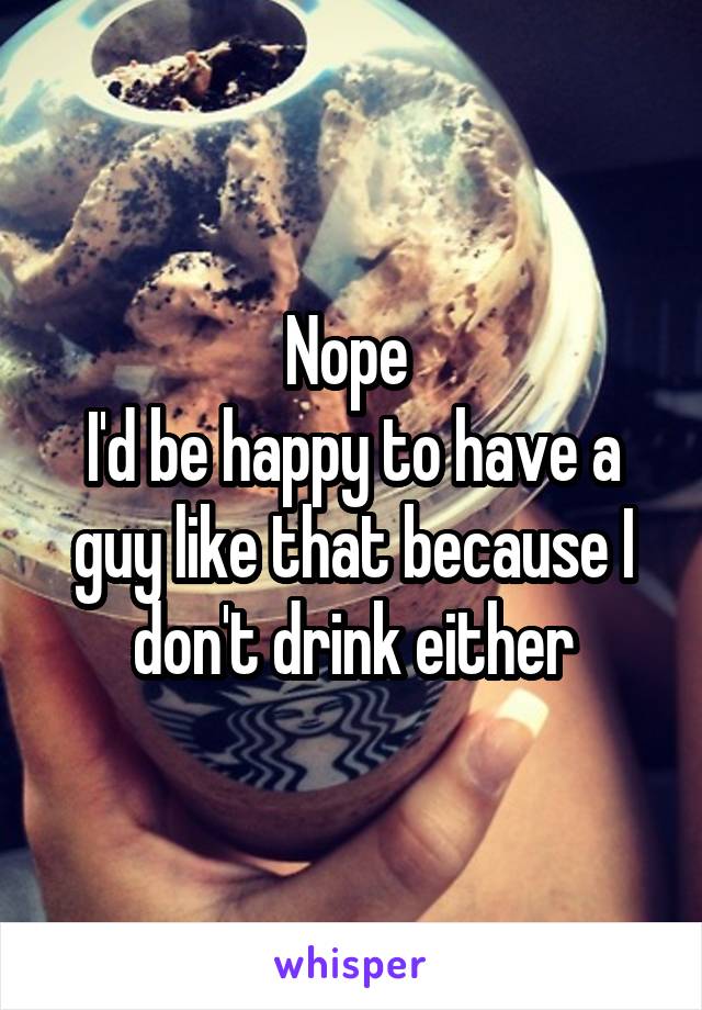 Nope 
I'd be happy to have a guy like that because I don't drink either
