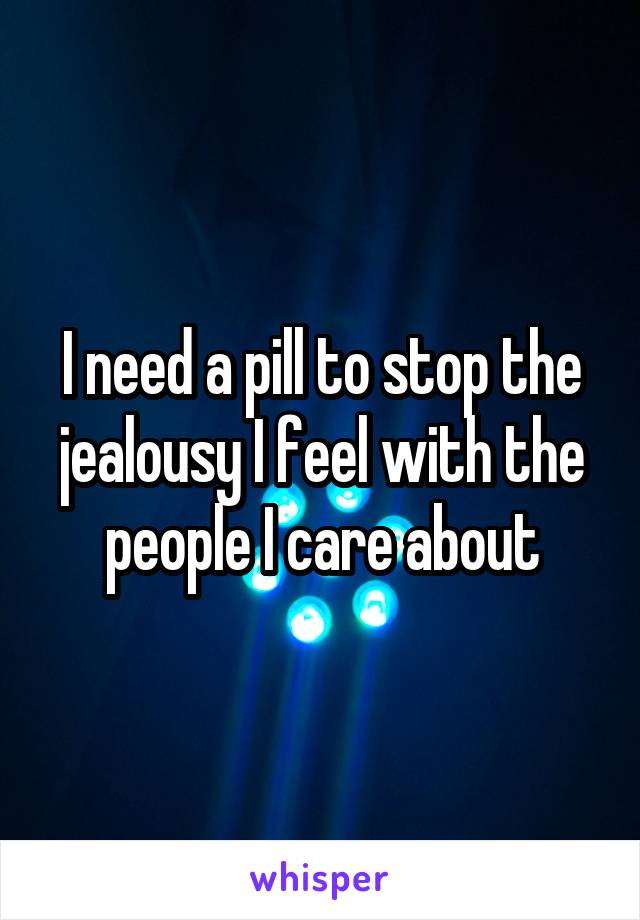 I need a pill to stop the jealousy I feel with the people I care about