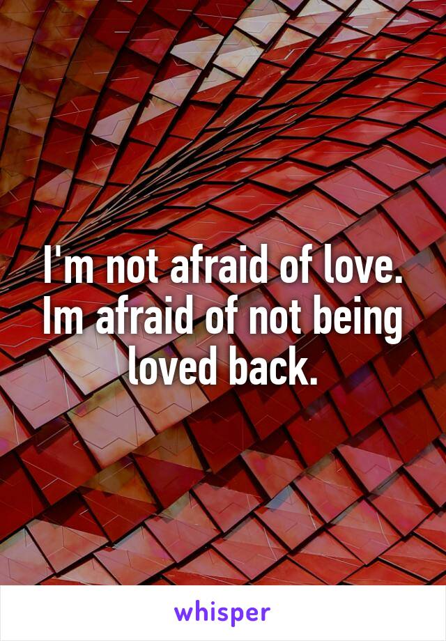 I'm not afraid of love.
Im afraid of not being loved back.