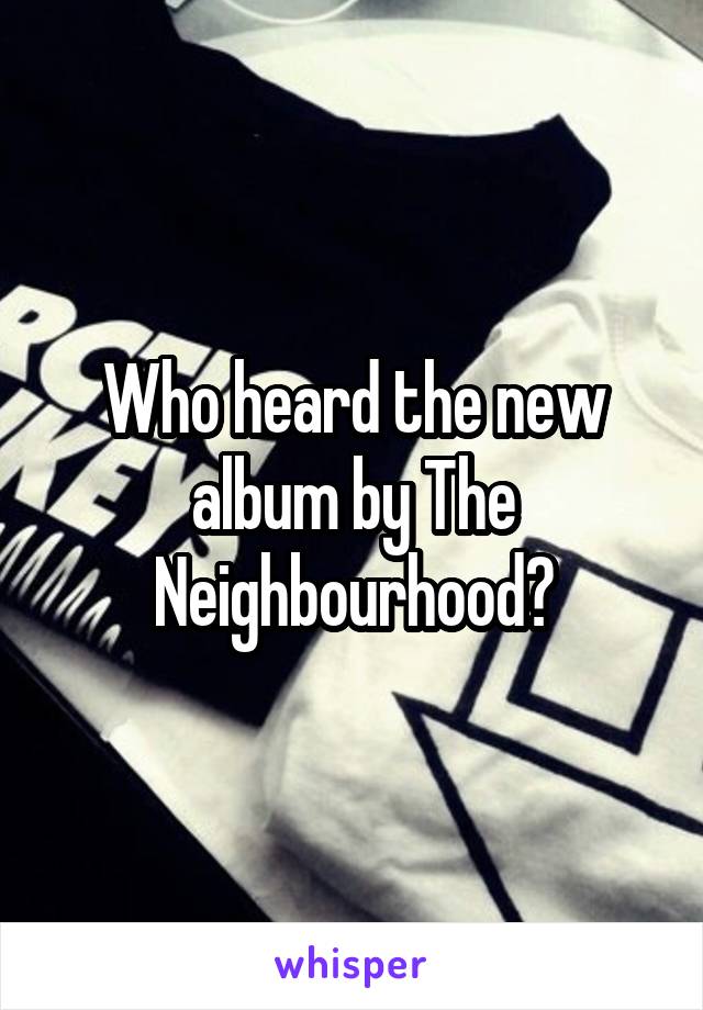 Who heard the new album by The Neighbourhood?