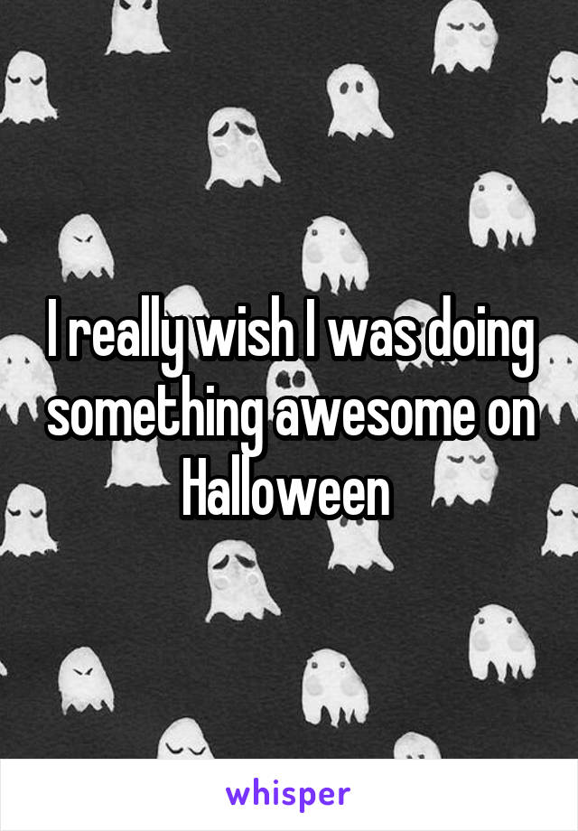 I really wish I was doing something awesome on Halloween 