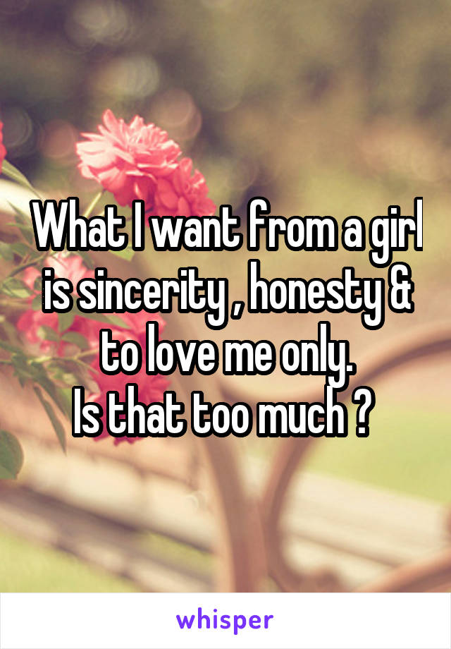 What I want from a girl is sincerity , honesty & to love me only.
Is that too much ? 