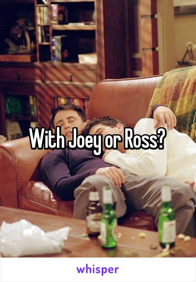 With Joey or Ross? 