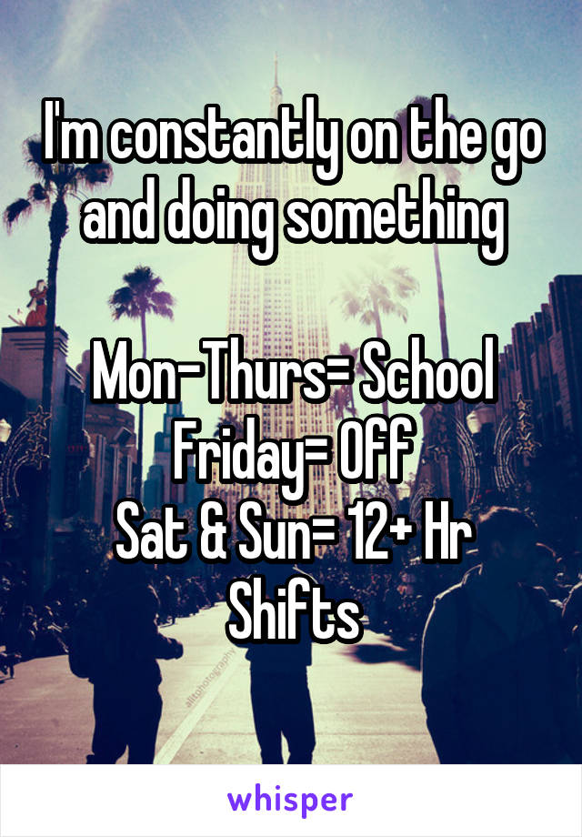 I'm constantly on the go and doing something

Mon-Thurs= School
Friday= Off
Sat & Sun= 12+ Hr Shifts
