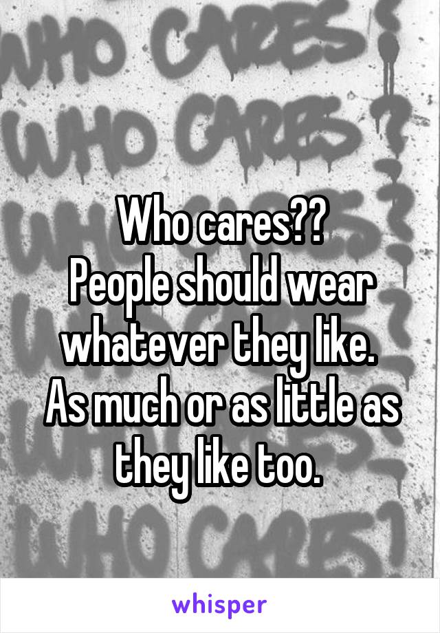 
Who cares??
People should wear whatever they like. 
As much or as little as they like too. 