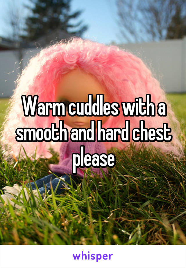 Warm cuddles with a smooth and hard chest please