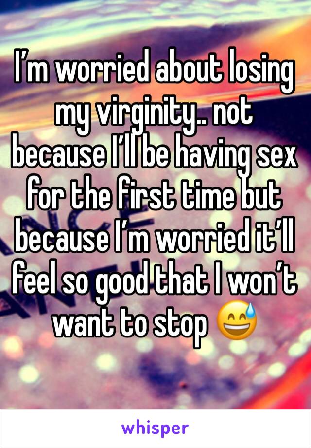 I’m worried about losing my virginity.. not because I’ll be having sex for the first time but because I’m worried it’ll feel so good that I won’t want to stop 😅