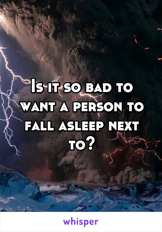 Is it so bad to want a person to fall asleep next to?