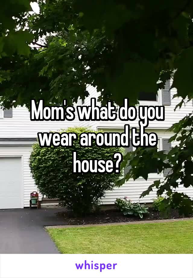 Mom's what do you wear around the house?